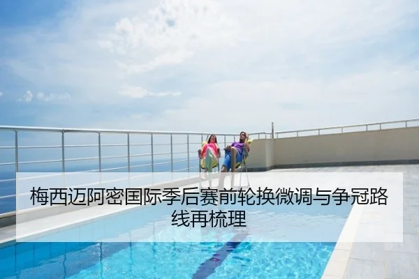 梅西迈阿密国际季后赛前轮换微调与争冠路线再梳理