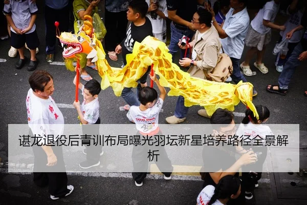 谌龙退役后青训布局曝光羽坛新星培养路径全景解析